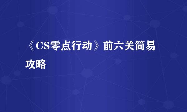 《CS零点行动》前六关简易攻略