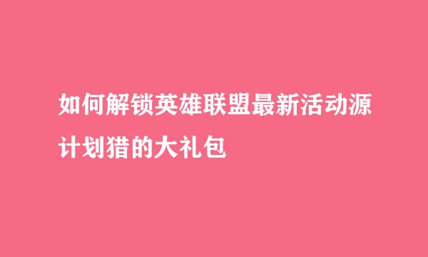 如何解锁英雄联盟最新活动源计划猎的大礼包