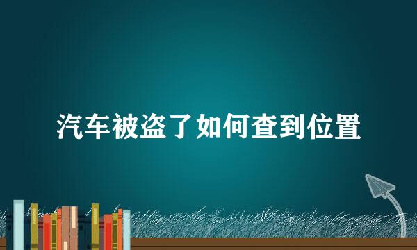 汽车被盗了如何查到位置