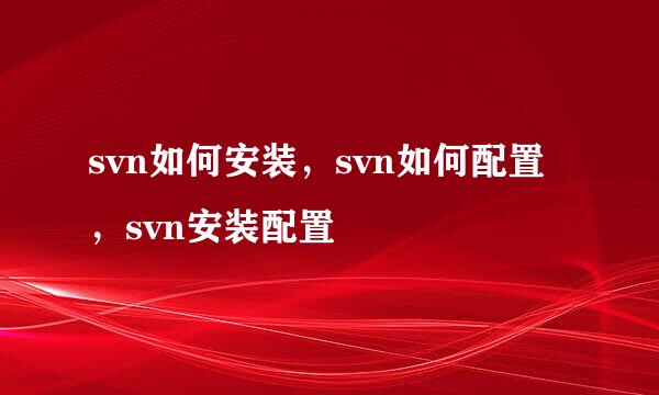 svn如何安装，svn如何配置，svn安装配置