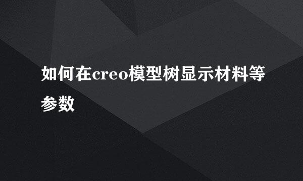 如何在creo模型树显示材料等参数