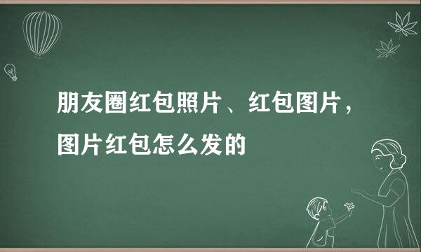 朋友圈红包照片、红包图片，图片红包怎么发的