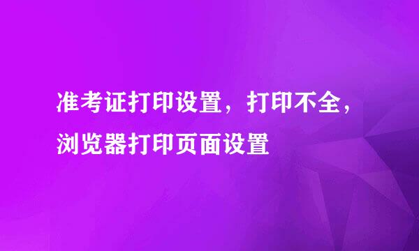 准考证打印设置，打印不全，浏览器打印页面设置