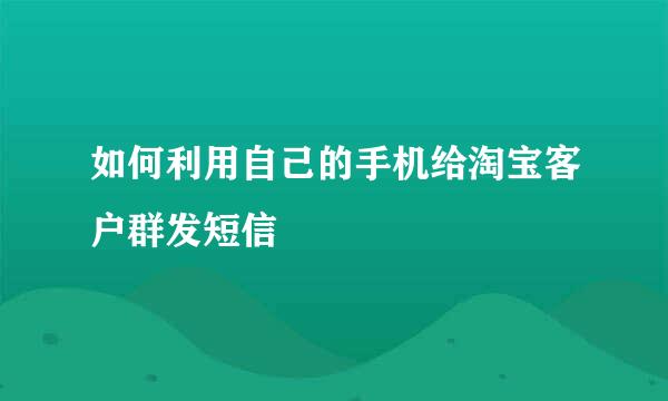 如何利用自己的手机给淘宝客户群发短信