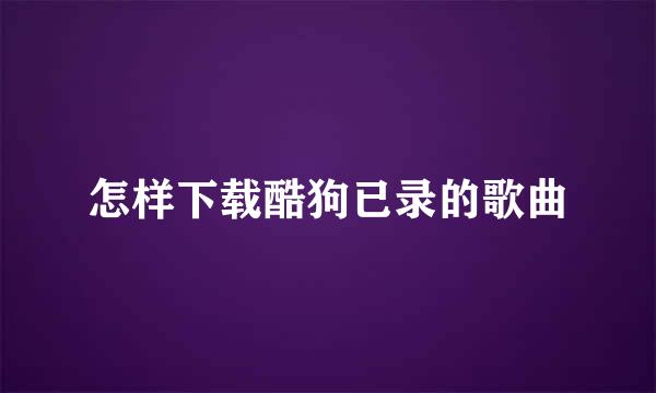 怎样下载酷狗已录的歌曲