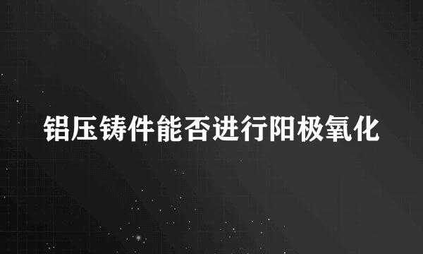 铝压铸件能否进行阳极氧化