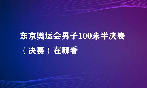 东京奥运会男子100米半决赛（决赛）在哪看