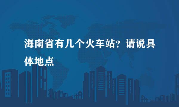 海南省有几个火车站？请说具体地点