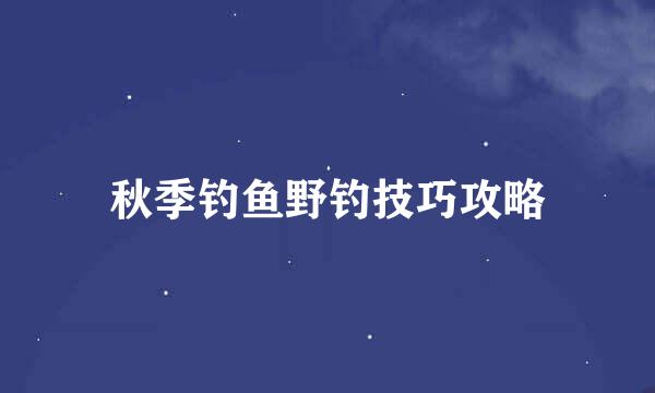 秋季钓鱼野钓技巧攻略