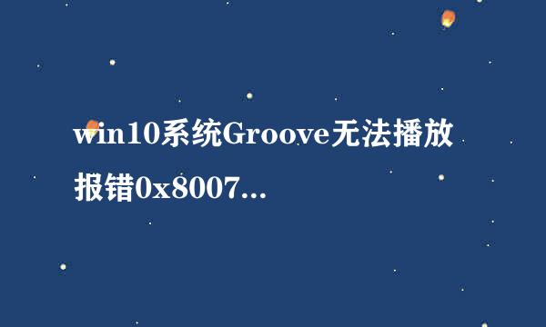 win10系统Groove无法播放报错0x8007007e怎么办