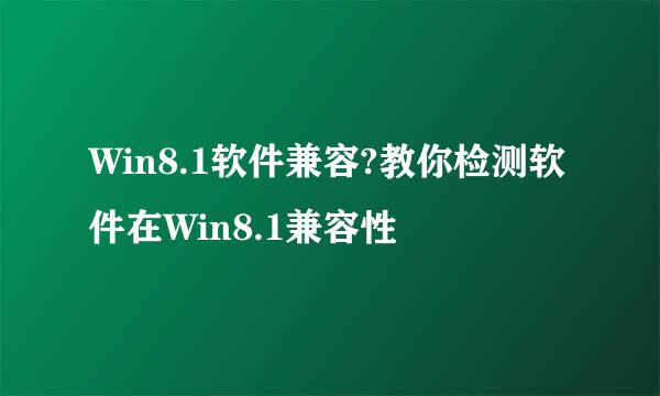 Win8.1软件兼容?教你检测软件在Win8.1兼容性