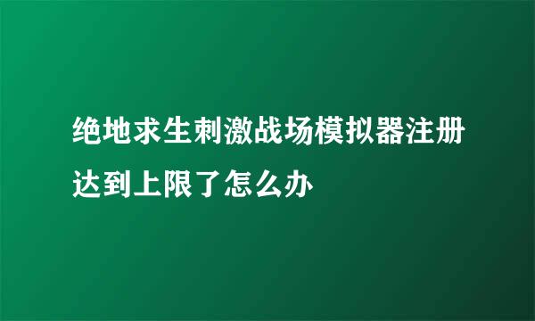 绝地求生刺激战场模拟器注册达到上限了怎么办