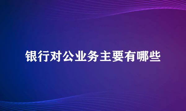 银行对公业务主要有哪些