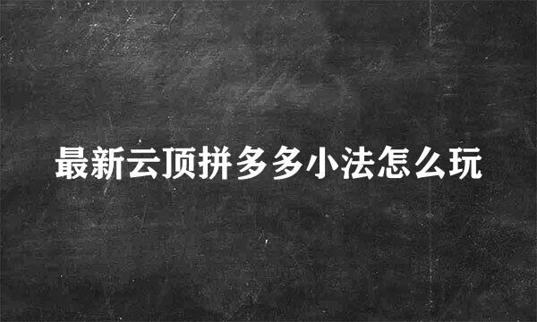 最新云顶拼多多小法怎么玩