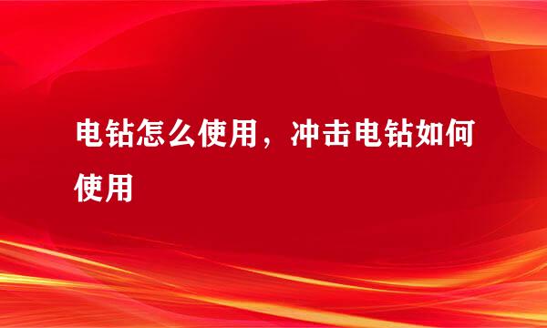 电钻怎么使用，冲击电钻如何使用