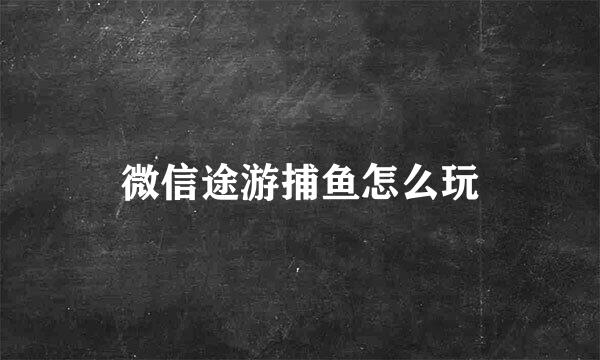 微信途游捕鱼怎么玩