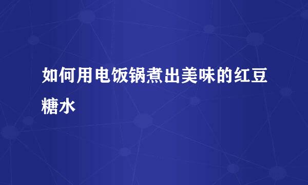 如何用电饭锅煮出美味的红豆糖水