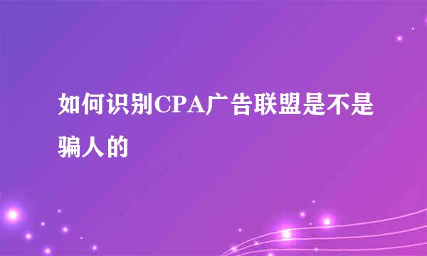 如何识别CPA广告联盟是不是骗人的