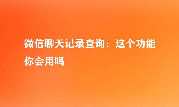 微信聊天记录查询：这个功能你会用吗