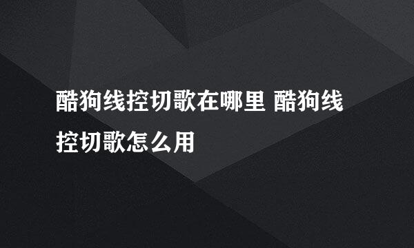 酷狗线控切歌在哪里 酷狗线控切歌怎么用