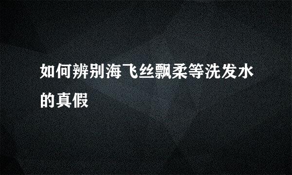 如何辨别海飞丝飘柔等洗发水的真假