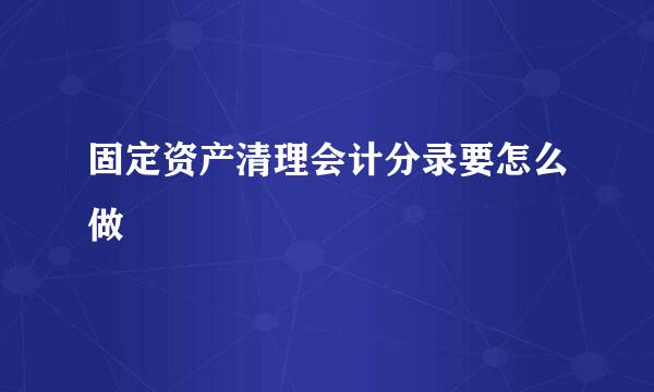 固定资产清理会计分录要怎么做