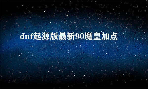 dnf起源版最新90魔皇加点