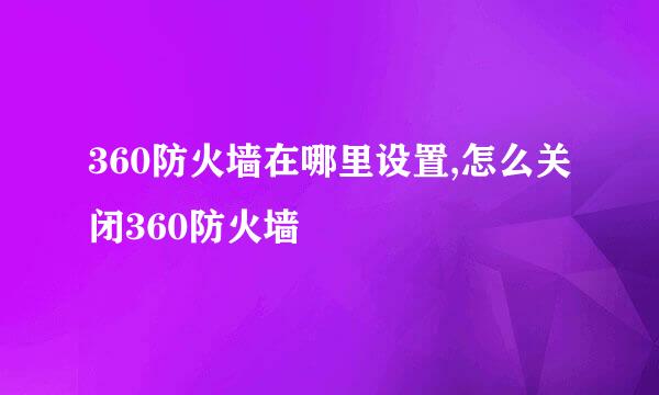 360防火墙在哪里设置,怎么关闭360防火墙