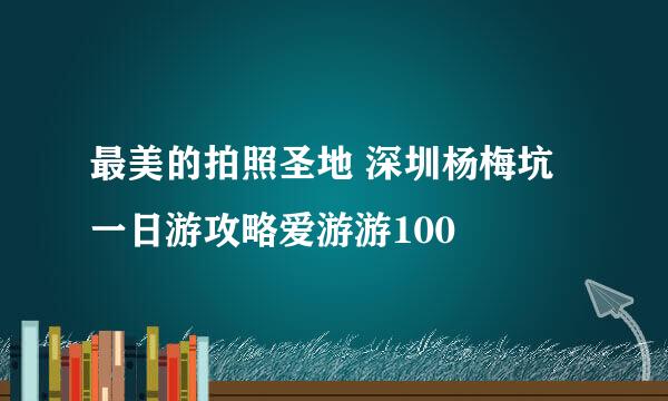 最美的拍照圣地 深圳杨梅坑一日游攻略爱游游100