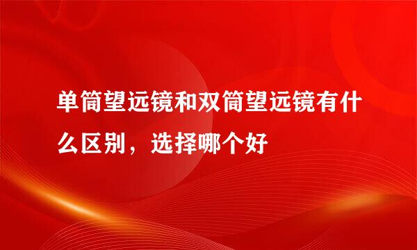 单筒望远镜和双筒望远镜有什么区别，选择哪个好