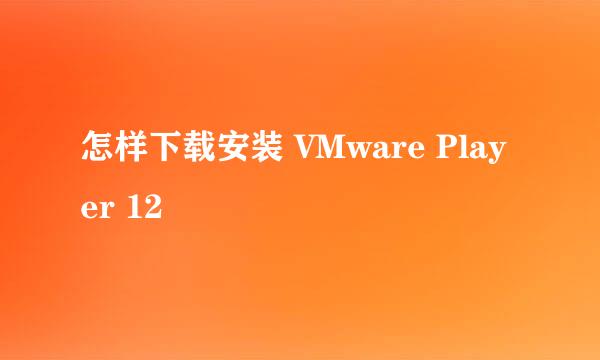 怎样下载安装 VMware Player 12