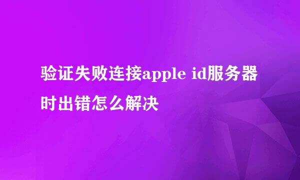 验证失败连接apple id服务器时出错怎么解决