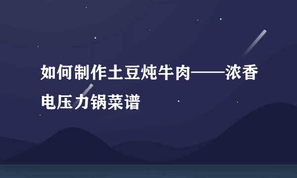 如何制作土豆炖牛肉——浓香电压力锅菜谱