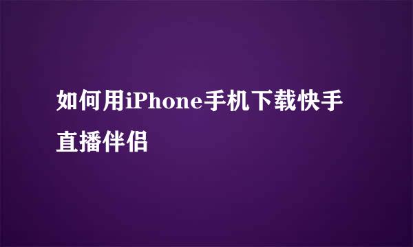 如何用iPhone手机下载快手直播伴侣