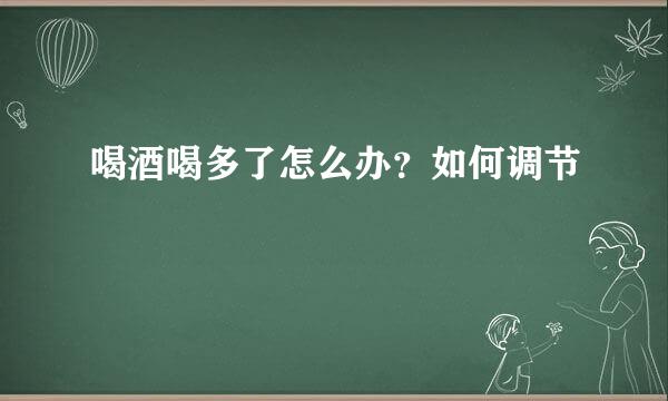 喝酒喝多了怎么办？如何调节