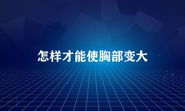 怎样才能使胸部变大