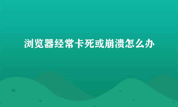 浏览器经常卡死或崩溃怎么办