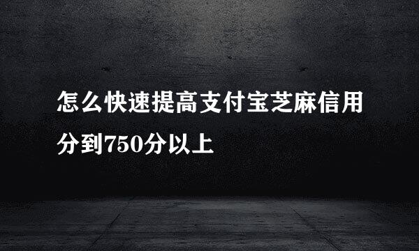 怎么快速提高支付宝芝麻信用分到750分以上