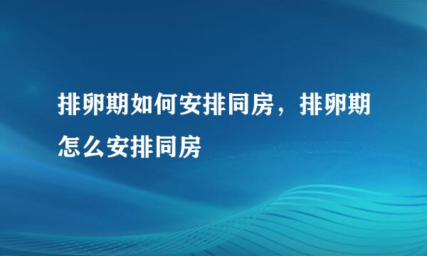 排卵期如何安排同房，排卵期怎么安排同房