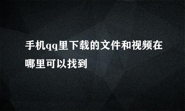 手机qq里下载的文件和视频在哪里可以找到