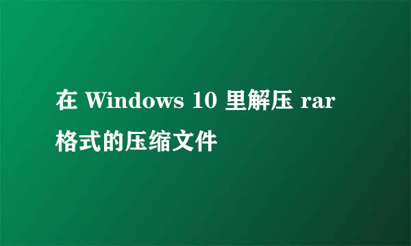 在 Windows 10 里解压 rar 格式的压缩文件