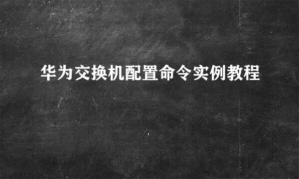 华为交换机配置命令实例教程