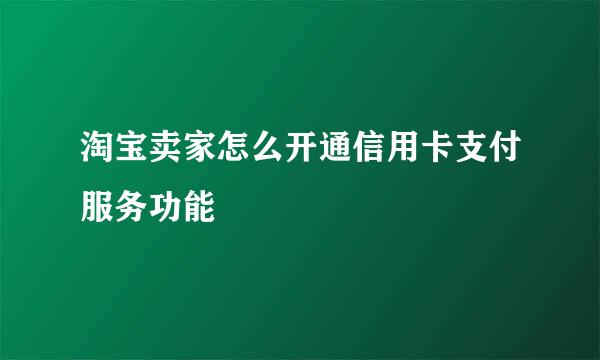 淘宝卖家怎么开通信用卡支付服务功能