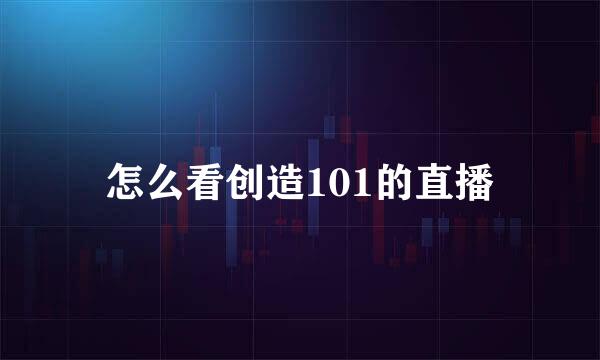 怎么看创造101的直播