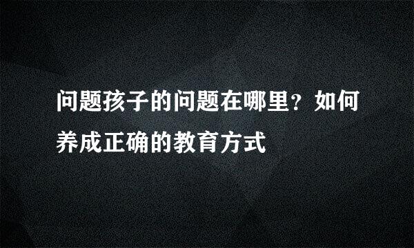 问题孩子的问题在哪里？如何养成正确的教育方式