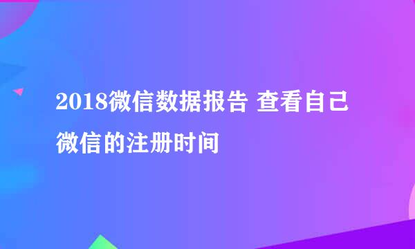 2018微信数据报告 查看自己微信的注册时间