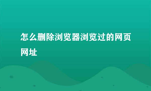 怎么删除浏览器浏览过的网页网址