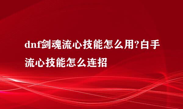 dnf剑魂流心技能怎么用?白手流心技能怎么连招