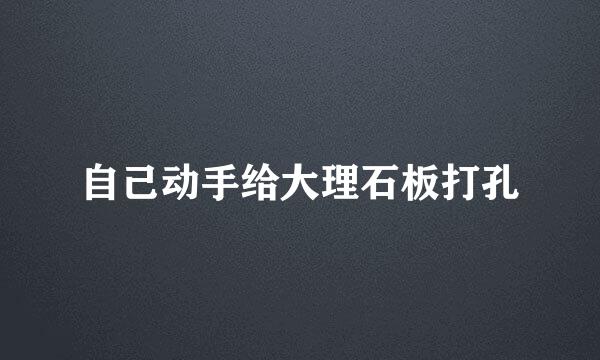 自己动手给大理石板打孔