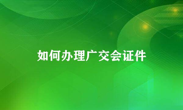 如何办理广交会证件